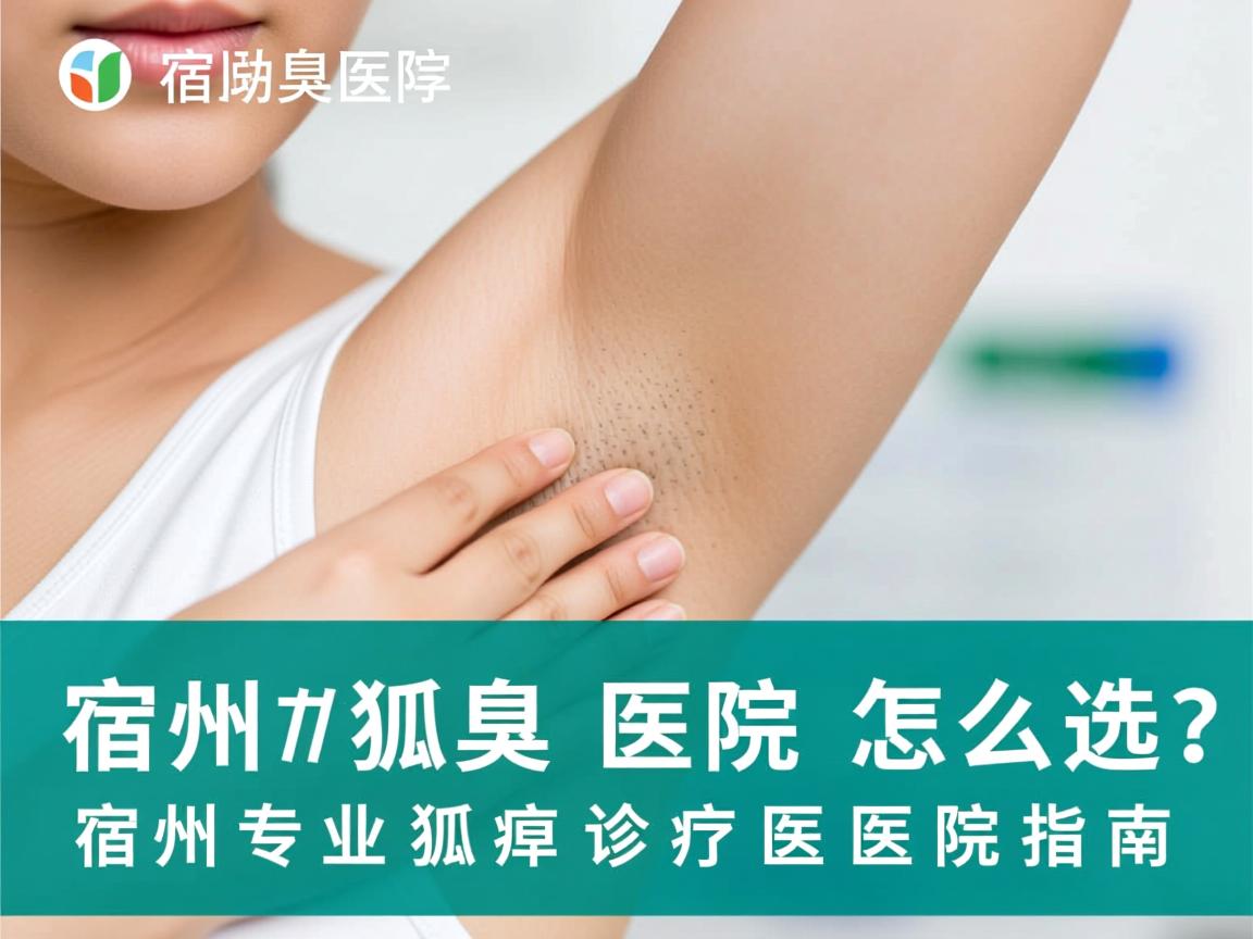 宿州狐臭医院怎么选？宿州专业狐臭诊疗医院指南
