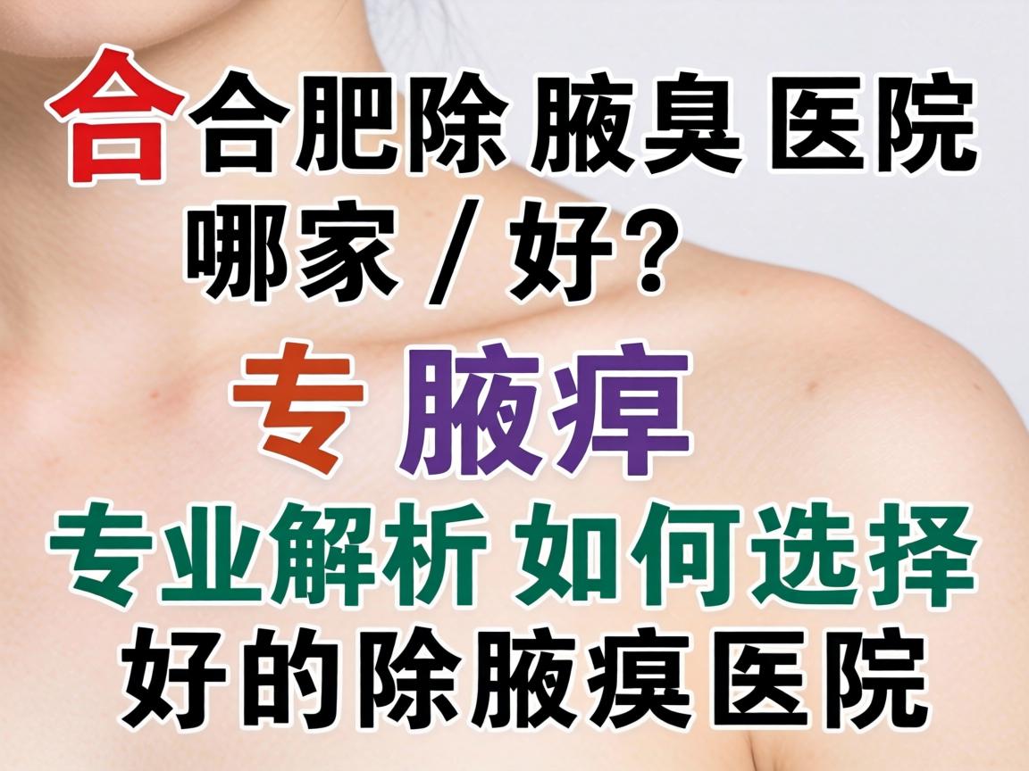 合肥除腋臭医院哪家好？专业解析如何选择好的除腋臭医院