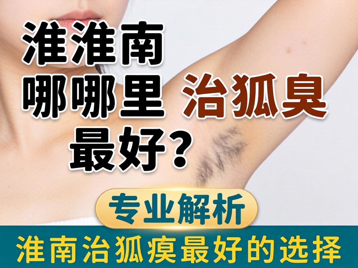 淮南哪里治狐臭最好？专业解析淮南治狐臭最好的选择