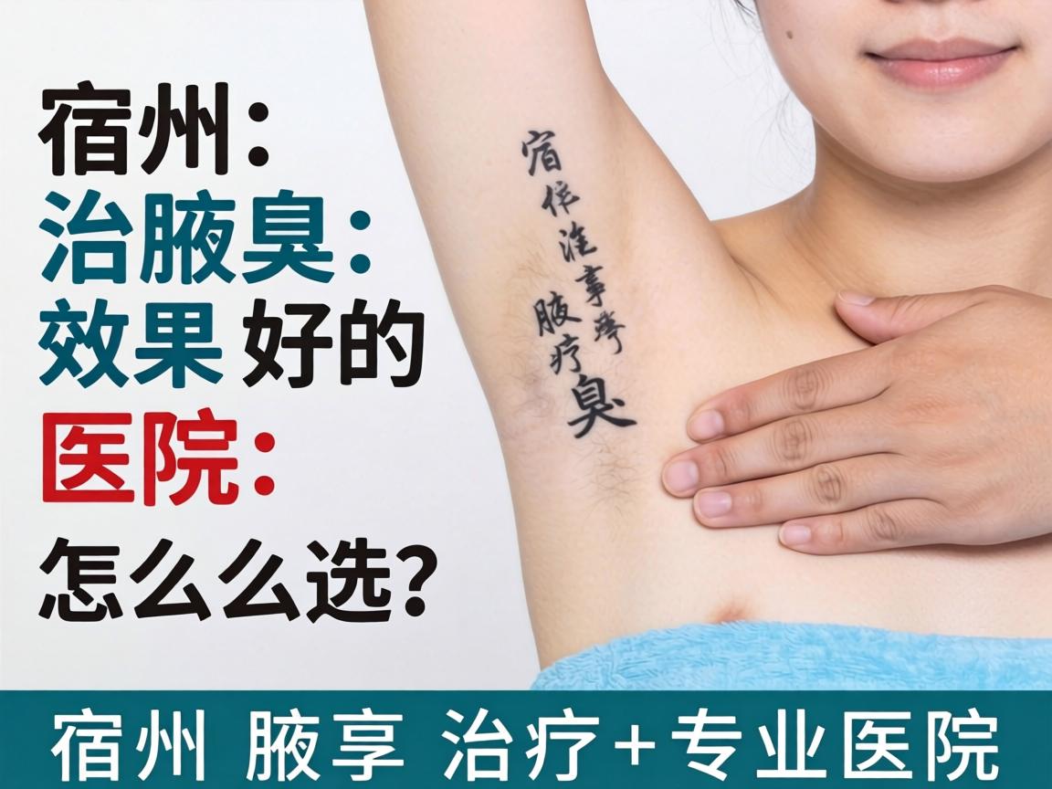 宿州治腋臭效果好的医院怎么选？详解宿州腋臭治疗专业医院