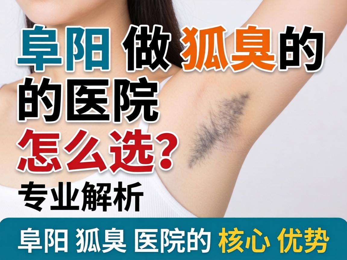 阜阳做狐臭的医院怎么选？专业解析阜阳狐臭医院的核心优势