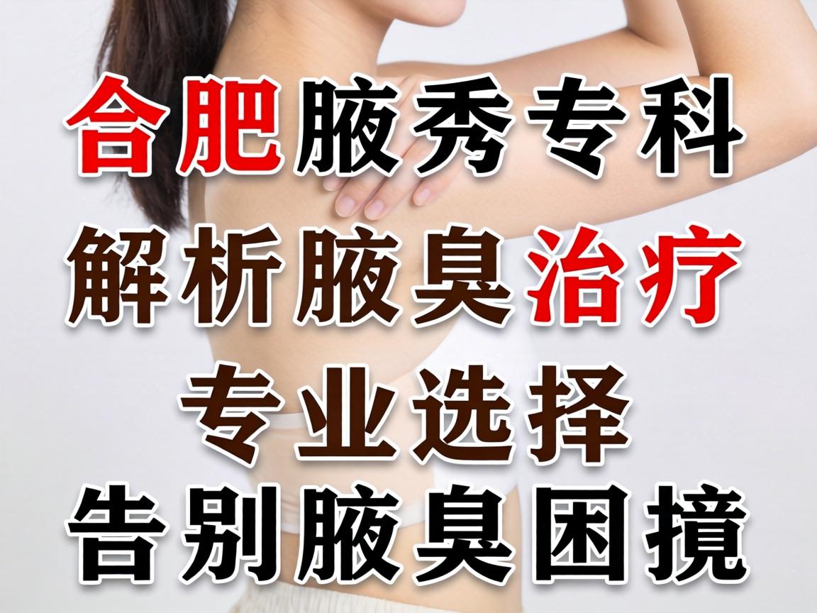 合肥腋秀专科解析腋臭治疗 专业选择告别腋臭困扰