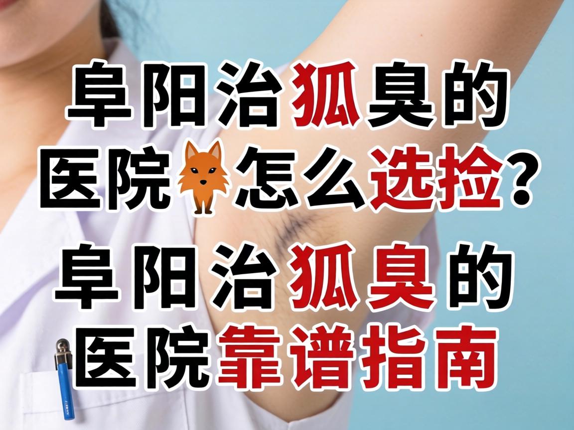 阜阳治狐臭的医院怎么选？阜阳治狐臭的医院靠谱指南