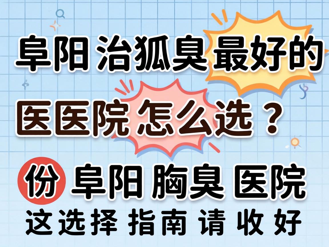 阜阳治狐臭最好的医院怎么选？这份阜阳腋臭医院选择指南请收好