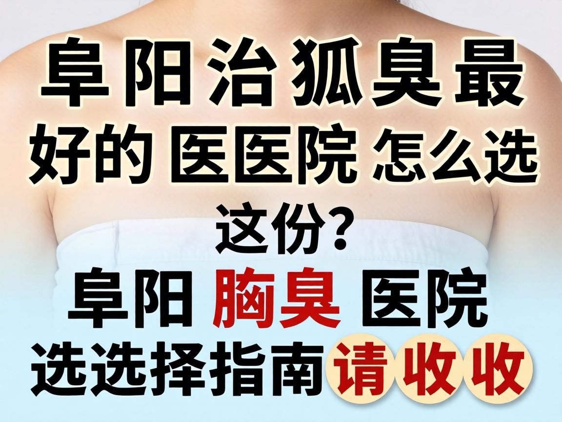 阜阳治狐臭最好的医院怎么选？这份阜阳腋臭医院选择指南请收好