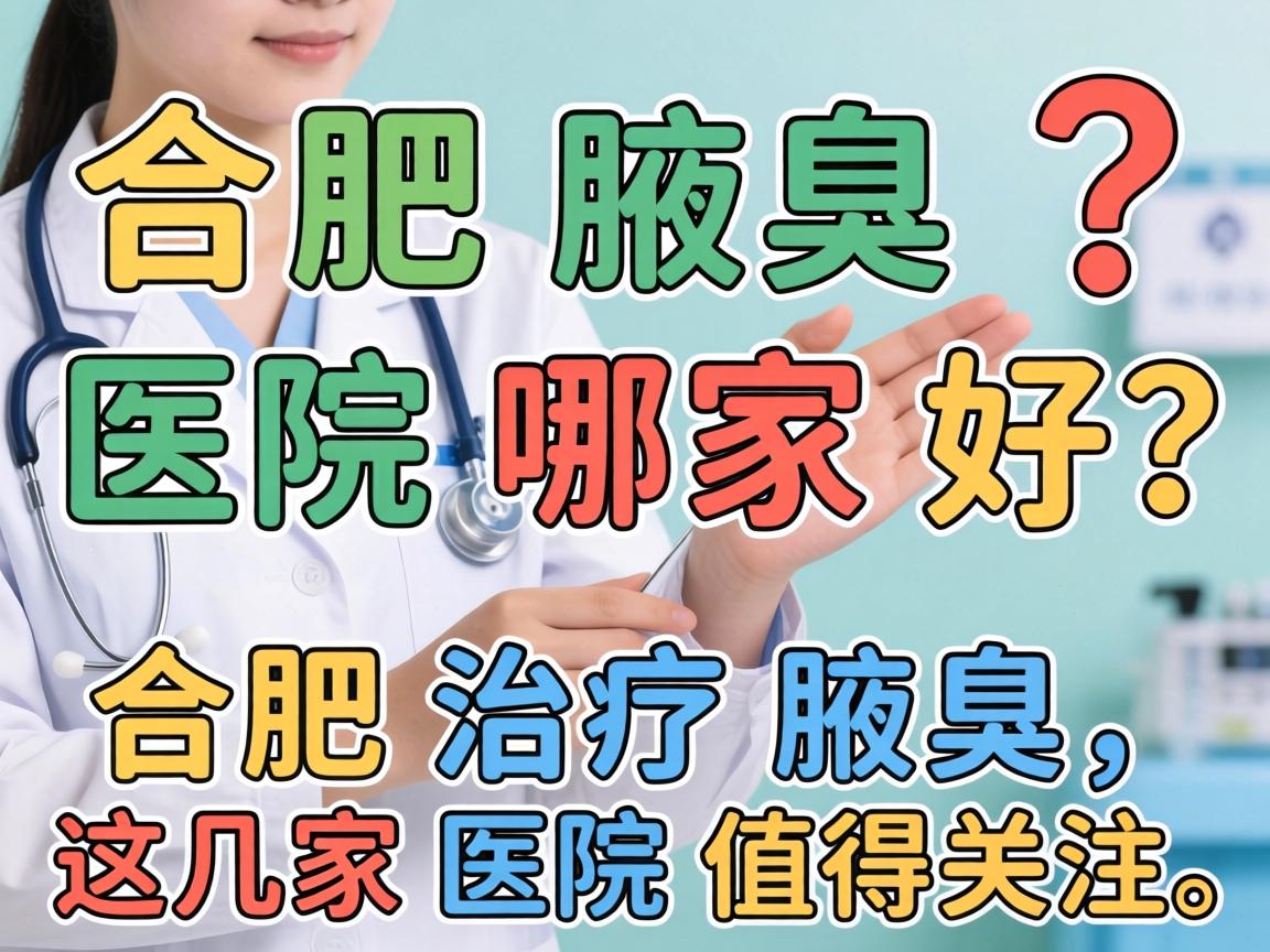 合肥腋臭医院哪家好？合肥治疗腋臭，这几家医院值得关注
